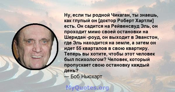 Ну, если ты родной Чикаган, ты знаешь, как глупый он [доктор Роберт Хартли] есть. Он садится на Рейвенсвуд Эль, он проходит мимо своей остановки на Шеридан -роуд, он выходит в Эванстон, где Эль находится на земле, а