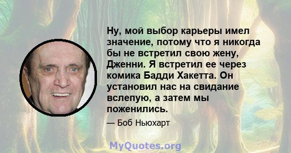 Ну, мой выбор карьеры имел значение, потому что я никогда бы не встретил свою жену, Дженни. Я встретил ее через комика Бадди Хакетта. Он установил нас на свидание вслепую, а затем мы поженились.