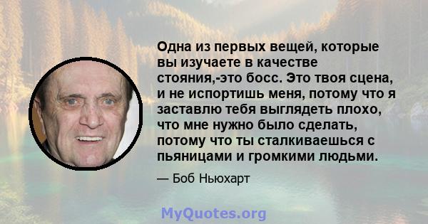 Одна из первых вещей, которые вы изучаете в качестве стояния,-это босс. Это твоя сцена, и не испортишь меня, потому что я заставлю тебя выглядеть плохо, что мне нужно было сделать, потому что ты сталкиваешься с