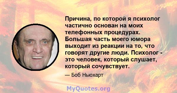 Причина, по которой я психолог частично основан на моих телефонных процедурах. Большая часть моего юмора выходит из реакции на то, что говорят другие люди. Психолог - это человек, который слушает, который сочувствует.