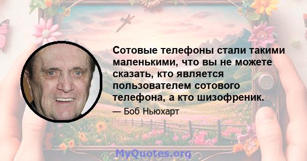 Сотовые телефоны стали такими маленькими, что вы не можете сказать, кто является пользователем сотового телефона, а кто шизофреник.