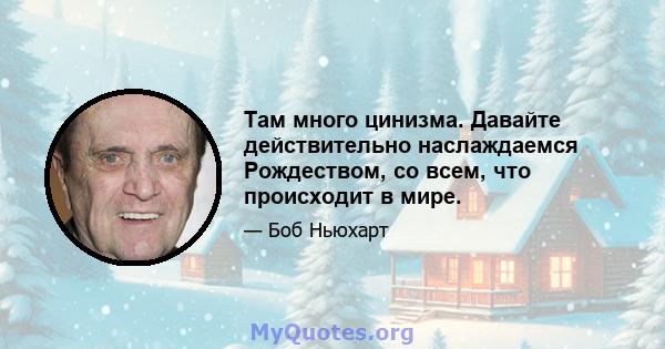 Там много цинизма. Давайте действительно наслаждаемся Рождеством, со всем, что происходит в мире.