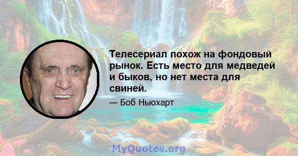 Телесериал похож на фондовый рынок. Есть место для медведей и быков, но нет места для свиней.