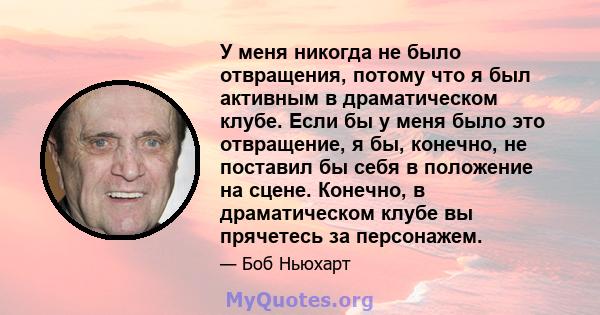 У меня никогда не было отвращения, потому что я был активным в драматическом клубе. Если бы у меня было это отвращение, я бы, конечно, не поставил бы себя в положение на сцене. Конечно, в драматическом клубе вы