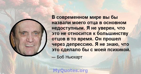 В современном мире вы бы назвали моего отца в основном недоступным. Я не уверен, что это не относится к большинству отцов в то время. Он прошел через депрессию. Я не знаю, что это сделало бы с моей психикой.