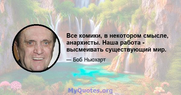 Все комики, в некотором смысле, анархисты. Наша работа - высмеивать существующий мир.