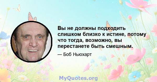 Вы не должны подходить слишком близко к истине, потому что тогда, возможно, вы перестанете быть смешным.