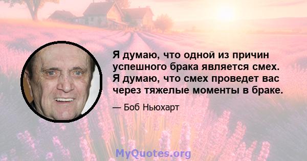 Я думаю, что одной из причин успешного брака является смех. Я думаю, что смех проведет вас через тяжелые моменты в браке.