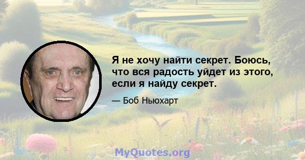 Я не хочу найти секрет. Боюсь, что вся радость уйдет из этого, если я найду секрет.