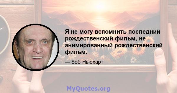 Я не могу вспомнить последний рождественский фильм, не анимированный рождественский фильм.