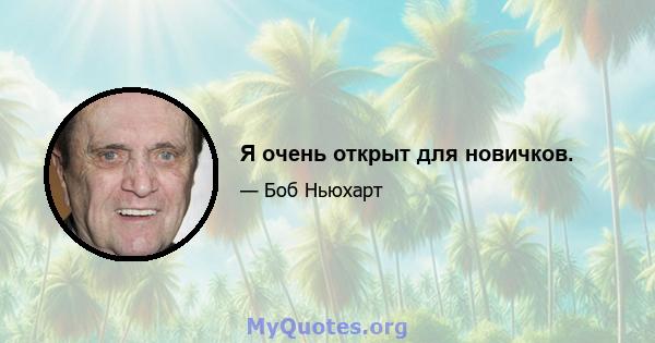 Я очень открыт для новичков.