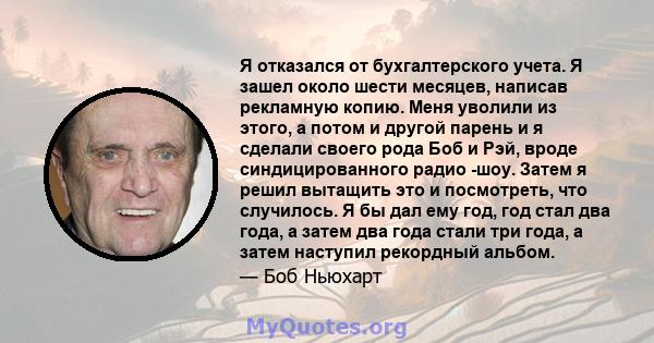 Я отказался от бухгалтерского учета. Я зашел около шести месяцев, написав рекламную копию. Меня уволили из этого, а потом и другой парень и я сделали своего рода Боб и Рэй, вроде синдицированного радио -шоу. Затем я