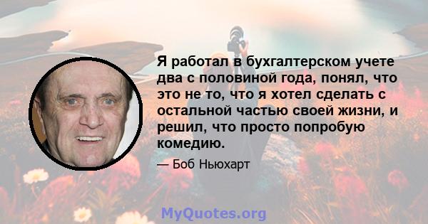 Я работал в бухгалтерском учете два с половиной года, понял, что это не то, что я хотел сделать с остальной частью своей жизни, и решил, что просто попробую комедию.