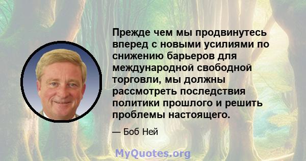 Прежде чем мы продвинутесь вперед с новыми усилиями по снижению барьеров для международной свободной торговли, мы должны рассмотреть последствия политики прошлого и решить проблемы настоящего.