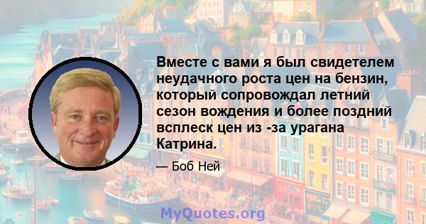 Вместе с вами я был свидетелем неудачного роста цен на бензин, который сопровождал летний сезон вождения и более поздний всплеск цен из -за урагана Катрина.