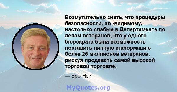 Возмутительно знать, что процедуры безопасности, по -видимому, настолько слабые в Департаменте по делам ветеранов, что у одного бюрократа была возможность поставить личную информацию более 26 миллионов ветеранов, рискуя 