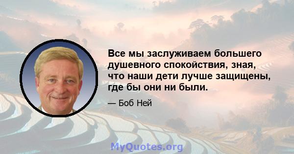 Все мы заслуживаем большего душевного спокойствия, зная, что наши дети лучше защищены, где бы они ни были.