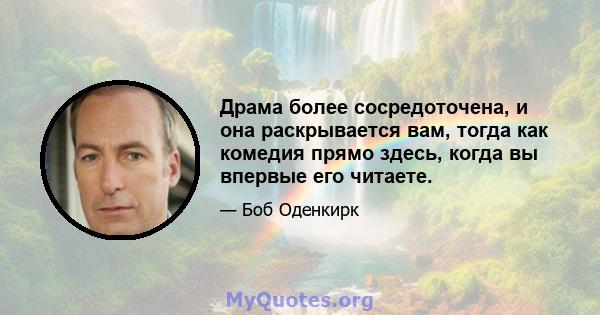 Драма более сосредоточена, и она раскрывается вам, тогда как комедия прямо здесь, когда вы впервые его читаете.