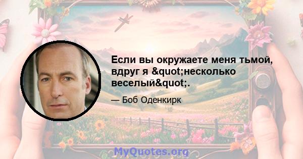 Если вы окружаете меня тьмой, вдруг я "несколько веселый".