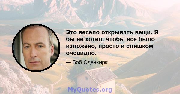 Это весело открывать вещи. Я бы не хотел, чтобы все было изложено, просто и слишком очевидно.