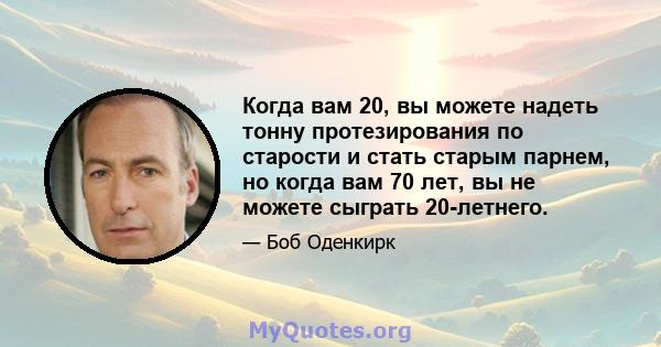 Когда вам 20, вы можете надеть тонну протезирования по старости и стать старым парнем, но когда вам 70 лет, вы не можете сыграть 20-летнего.