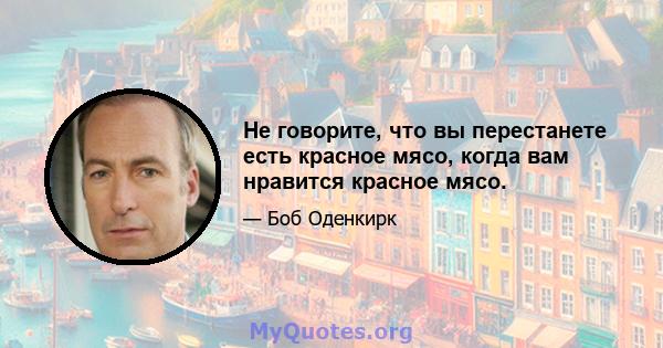 Не говорите, что вы перестанете есть красное мясо, когда вам нравится красное мясо.