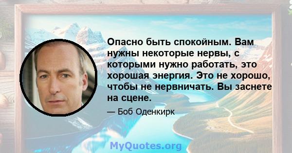 Опасно быть спокойным. Вам нужны некоторые нервы, с которыми нужно работать, это хорошая энергия. Это не хорошо, чтобы не нервничать. Вы заснете на сцене.