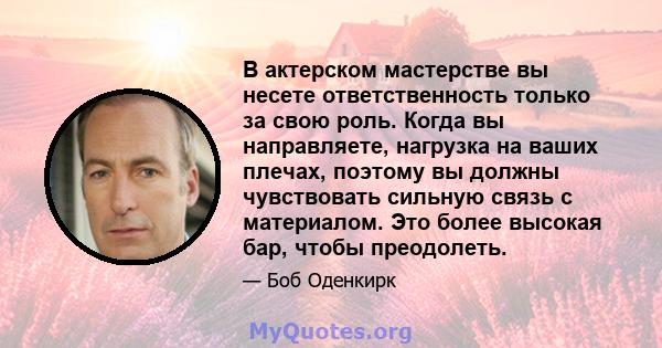 В актерском мастерстве вы несете ответственность только за свою роль. Когда вы направляете, нагрузка на ваших плечах, поэтому вы должны чувствовать сильную связь с материалом. Это более высокая бар, чтобы преодолеть.