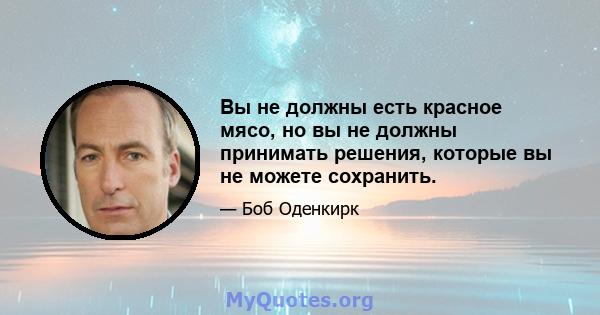 Вы не должны есть красное мясо, но вы не должны принимать решения, которые вы не можете сохранить.