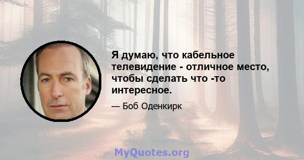 Я думаю, что кабельное телевидение - отличное место, чтобы сделать что -то интересное.