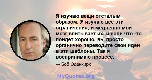 Я изучаю вещи отсталым образом. Я изучаю все эти ограничения, и медленно мой мозг впитывает их, и если что -то пойдет хорошо, вы просто органично переводите свои идеи в эти шаблоны. Так я воспринимаю процесс.