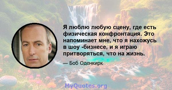 Я люблю любую сцену, где есть физическая конфронтация. Это напоминает мне, что я нахожусь в шоу -бизнесе, и я играю притворяться, что на жизнь.