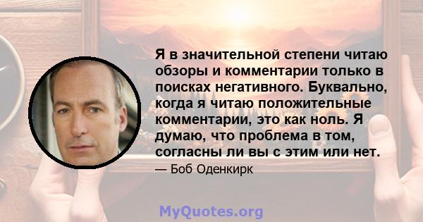 Я в значительной степени читаю обзоры и комментарии только в поисках негативного. Буквально, когда я читаю положительные комментарии, это как ноль. Я думаю, что проблема в том, согласны ли вы с этим или нет.