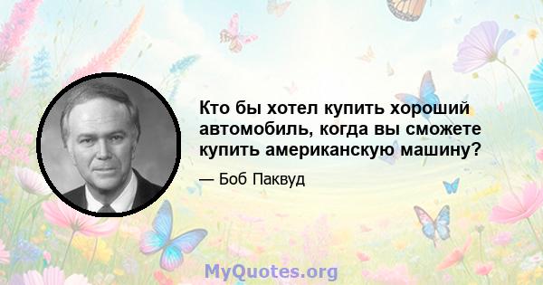 Кто бы хотел купить хороший автомобиль, когда вы сможете купить американскую машину?