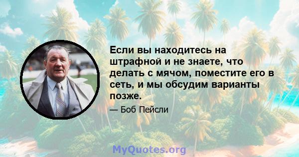 Если вы находитесь на штрафной и не знаете, что делать с мячом, поместите его в сеть, и мы обсудим варианты позже.