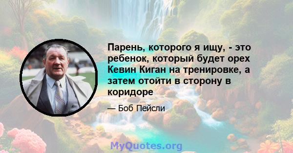 Парень, которого я ищу, - это ребенок, который будет орех Кевин Киган на тренировке, а затем отойти в сторону в коридоре