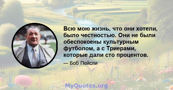 Всю мою жизнь, что они хотели, было честностью. Они не были обеспокоены культурным футболом, а с Триерами, которые дали сто процентов.