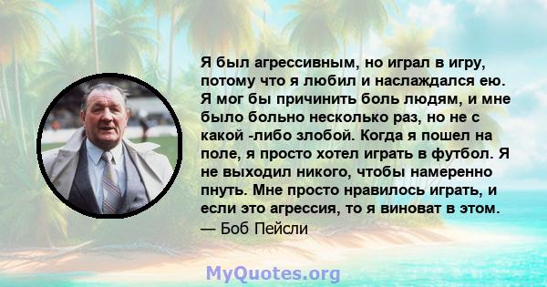 Я был агрессивным, но играл в игру, потому что я любил и наслаждался ею. Я мог бы причинить боль людям, и мне было больно несколько раз, но не с какой -либо злобой. Когда я пошел на поле, я просто хотел играть в футбол. 