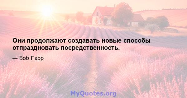 Они продолжают создавать новые способы отпраздновать посредственность.