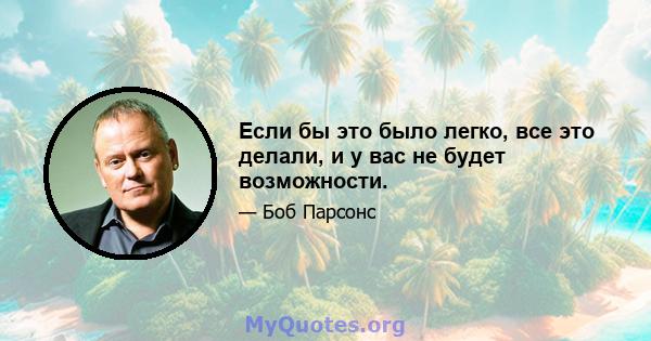 Если бы это было легко, все это делали, и у вас не будет возможности.