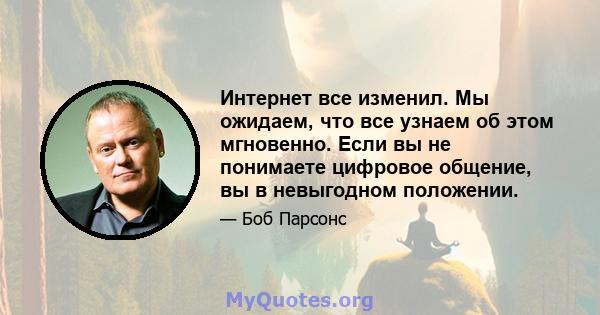 Интернет все изменил. Мы ожидаем, что все узнаем об этом мгновенно. Если вы не понимаете цифровое общение, вы в невыгодном положении.