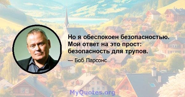 Но я обеспокоен безопасностью. Мой ответ на это прост: безопасность для трупов.