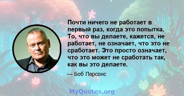 Почти ничего не работает в первый раз, когда это попытка. То, что вы делаете, кажется, не работает, не означает, что это не сработает. Это просто означает, что это может не сработать так, как вы это делаете.