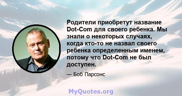 Родители приобретут название Dot-Com для своего ребенка. Мы знали о некоторых случаях, когда кто-то не назвал своего ребенка определенным именем, потому что Dot-Com не был доступен.