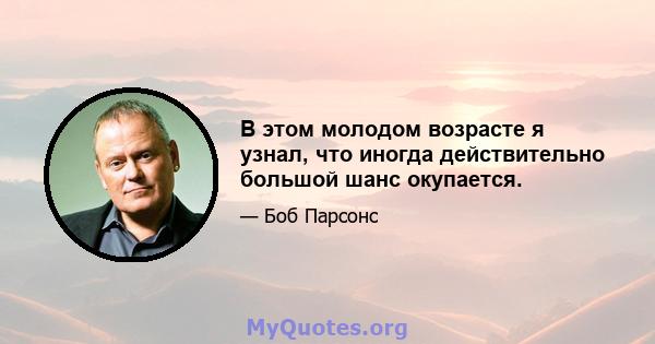 В этом молодом возрасте я узнал, что иногда действительно большой шанс окупается.