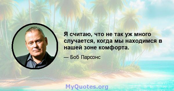 Я считаю, что не так уж много случается, когда мы находимся в нашей зоне комфорта.