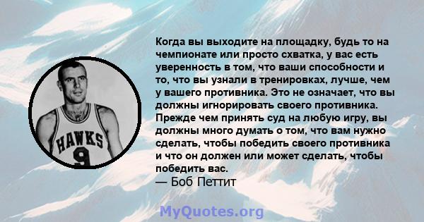 Когда вы выходите на площадку, будь то на чемпионате или просто схватка, у вас есть уверенность в том, что ваши способности и то, что вы узнали в тренировках, лучше, чем у вашего противника. Это не означает, что вы