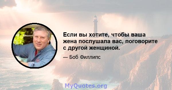 Если вы хотите, чтобы ваша жена послушала вас, поговорите с другой женщиной.