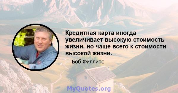 Кредитная карта иногда увеличивает высокую стоимость жизни, но чаще всего к стоимости высокой жизни.