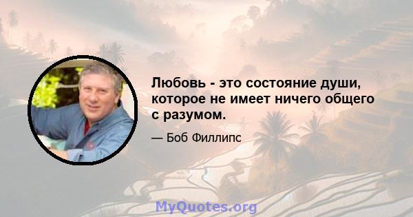 Любовь - это состояние души, которое не имеет ничего общего с разумом.